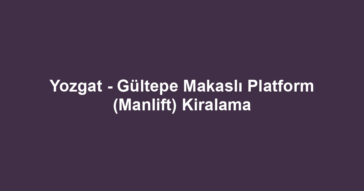 Yozgat - Gültepe Makaslı Platform (Manlift) Kiralama