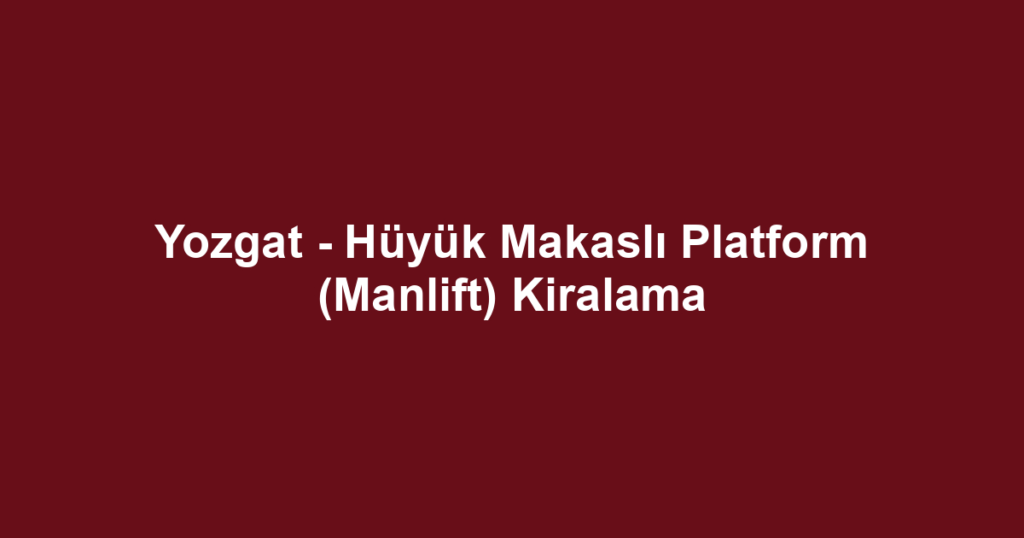 Yozgat - Hüyük Makaslı Platform (Manlift) Kiralama