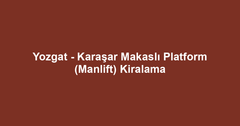 Yozgat - Karaşar Makaslı Platform (Manlift) Kiralama