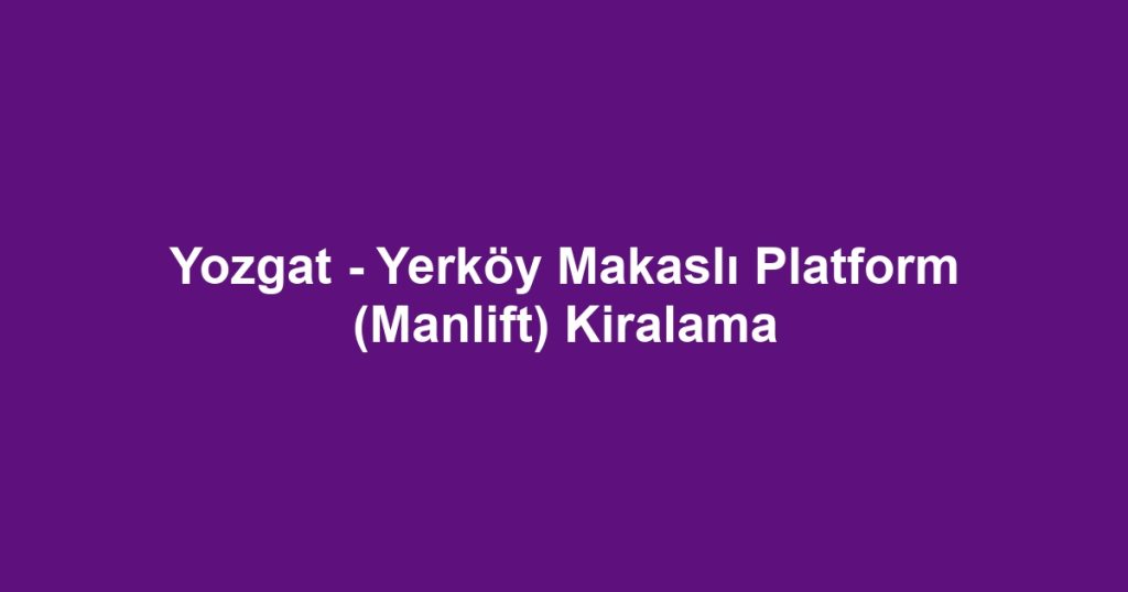 Yozgat - Yerköy Makaslı Platform (Manlift) Kiralama