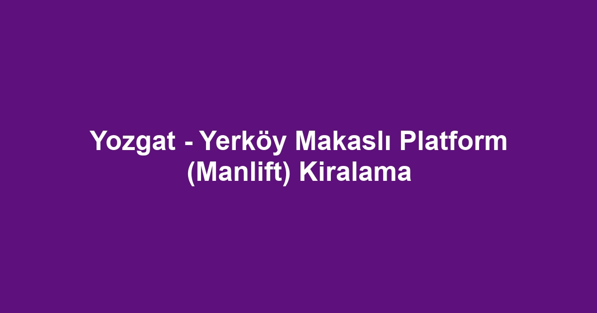 Yozgat - Yerköy Makaslı Platform (Manlift) Kiralama