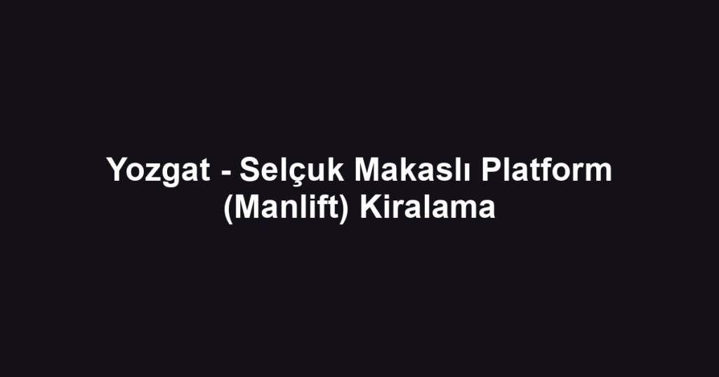 Yozgat - Selçuk Makaslı Platform (Manlift) Kiralama