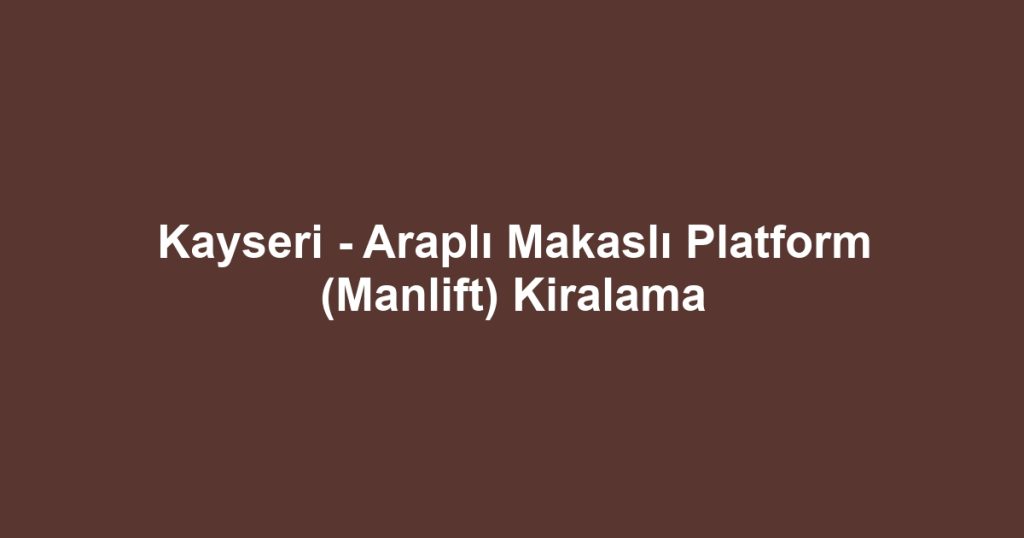 Kayseri - Araplı Makaslı Platform (Manlift) Kiralama