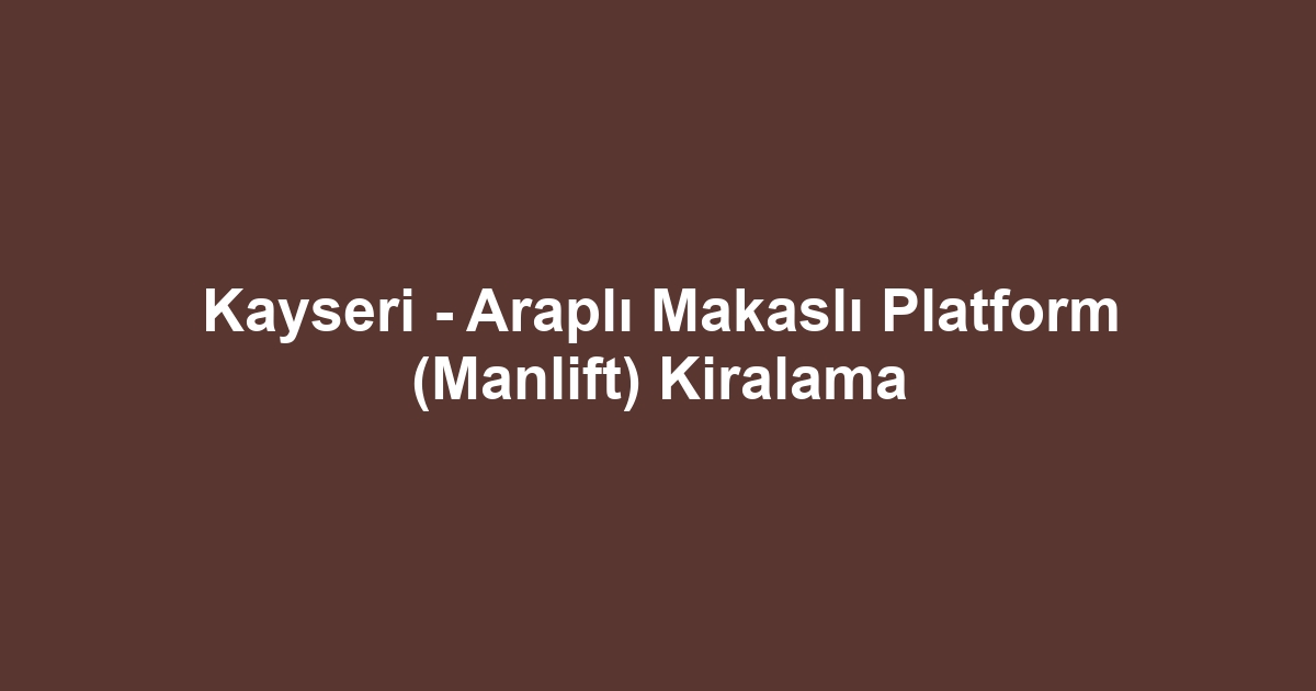 Kayseri - Araplı Makaslı Platform (Manlift) Kiralama