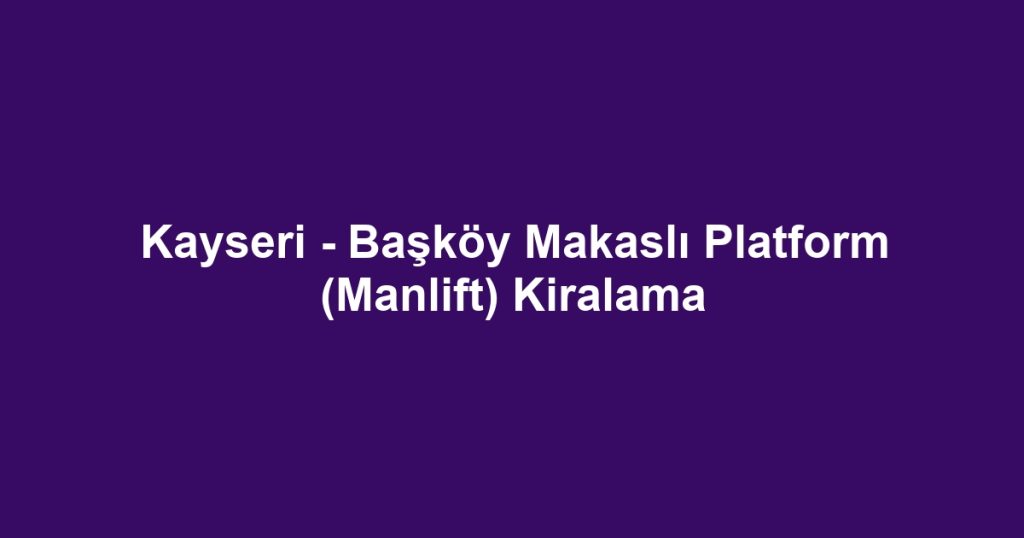 Kayseri - Başköy Makaslı Platform (Manlift) Kiralama