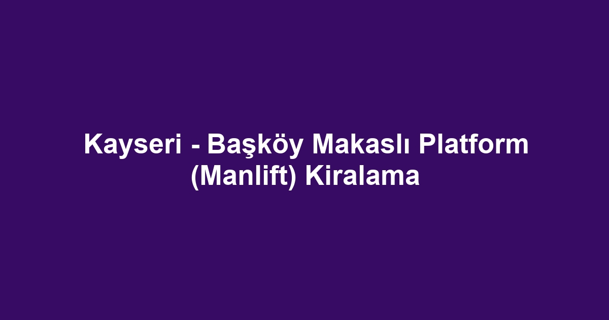 Kayseri - Başköy Makaslı Platform (Manlift) Kiralama