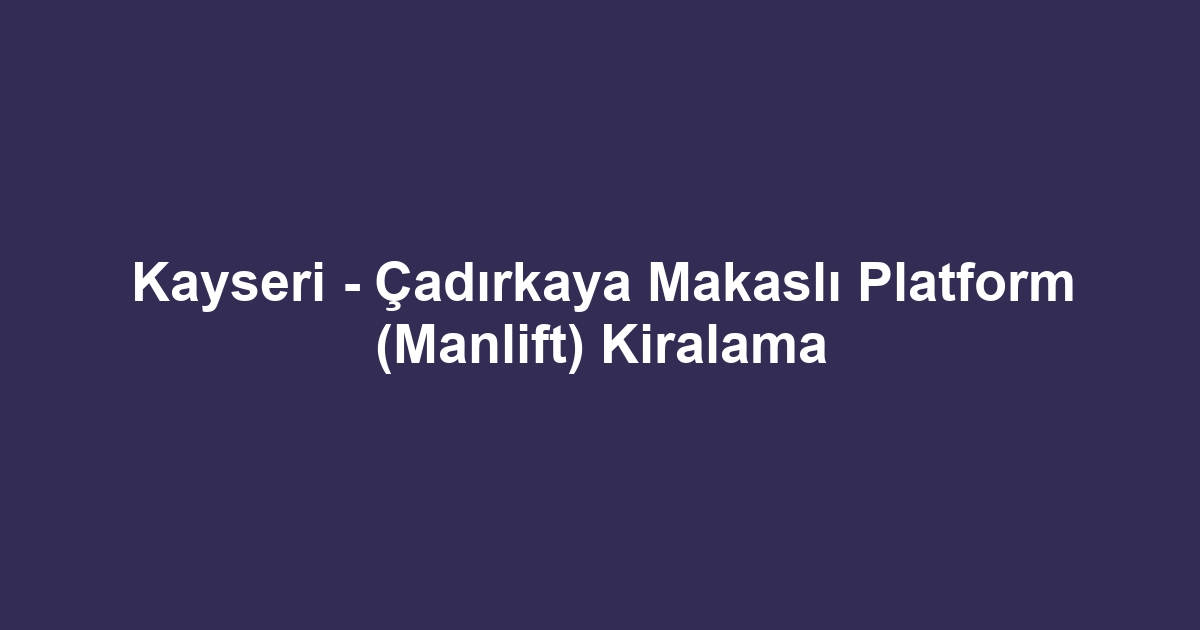 Kayseri - Çadırkaya Makaslı Platform (Manlift) Kiralama
