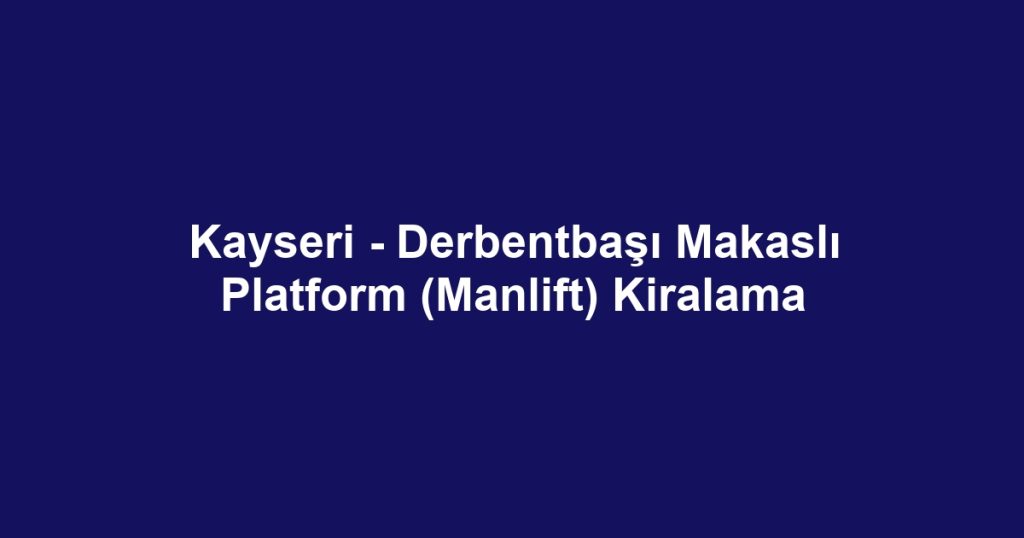 Kayseri - Derbentbaşı Makaslı Platform (Manlift) Kiralama