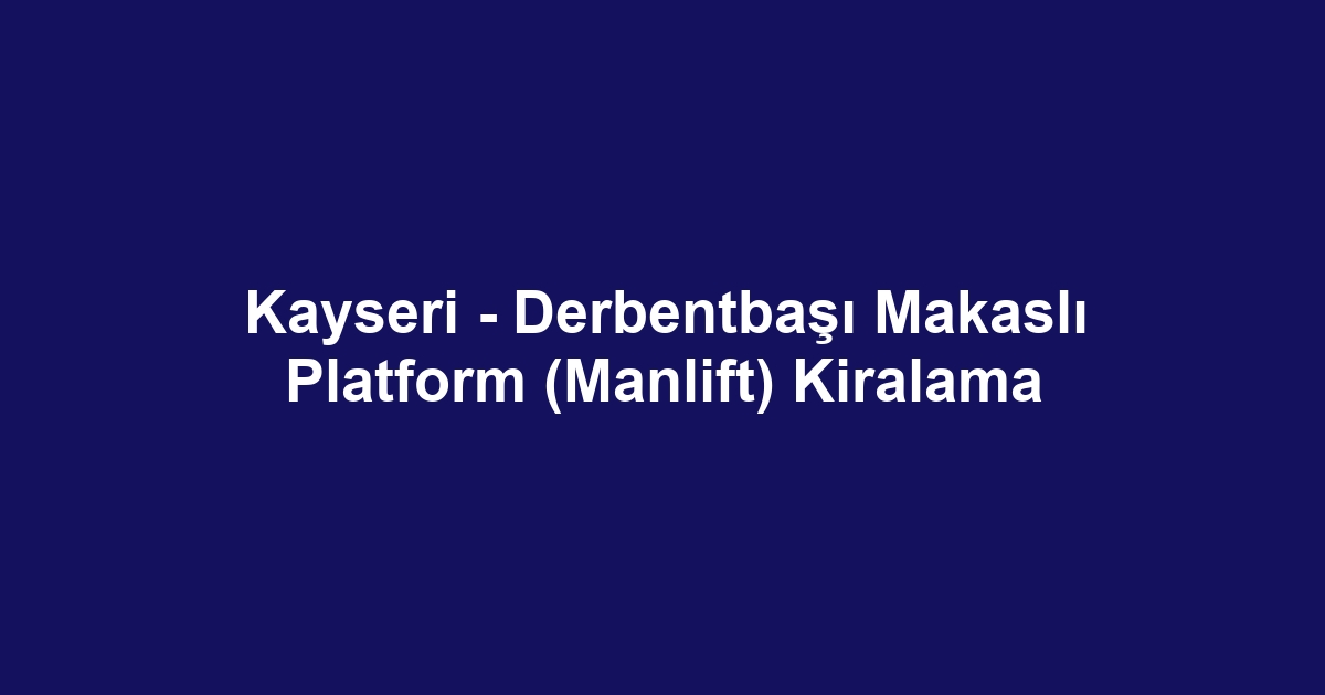 Kayseri - Derbentbaşı Makaslı Platform (Manlift) Kiralama