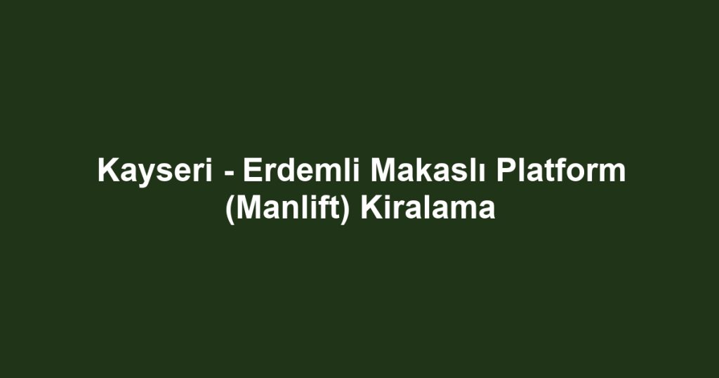 Kayseri - Erdemli Makaslı Platform (Manlift) Kiralama