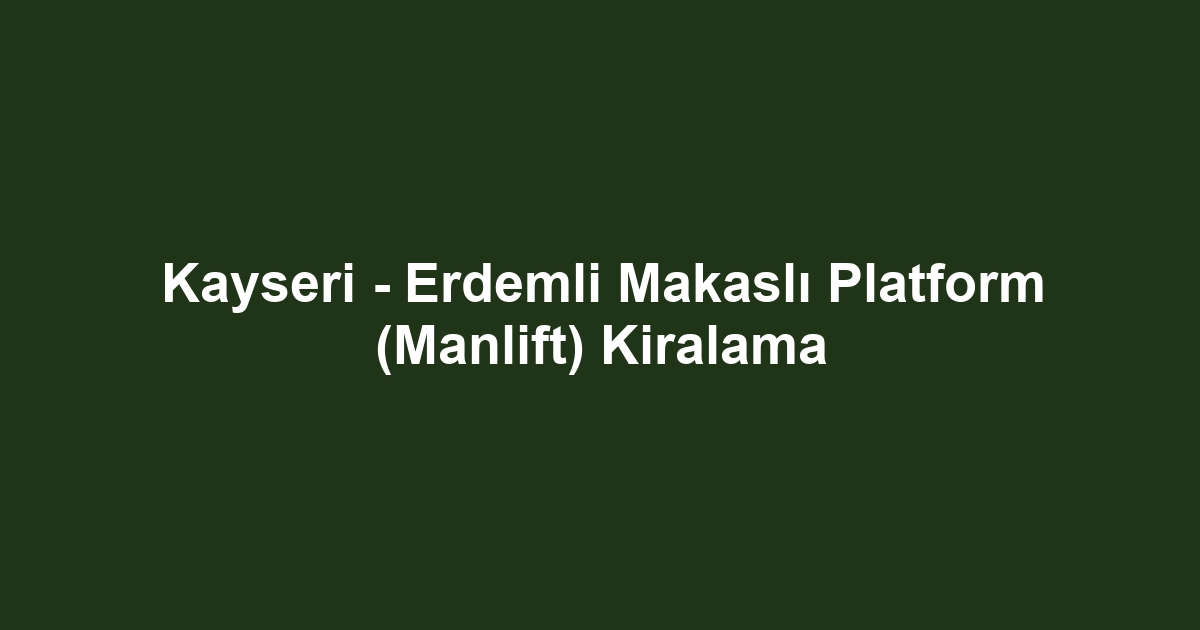 Kayseri - Erdemli Makaslı Platform (Manlift) Kiralama