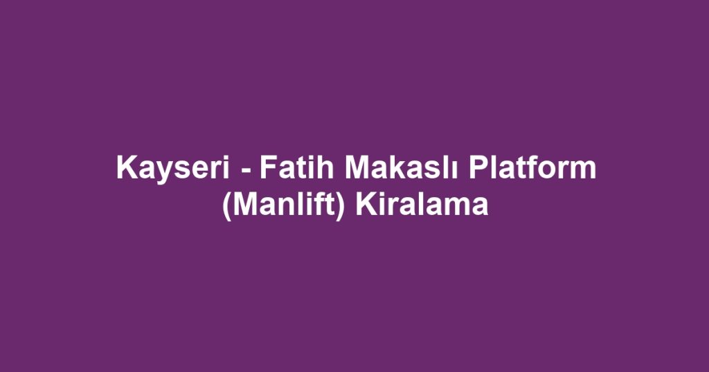 Kayseri - Fatih Makaslı Platform (Manlift) Kiralama