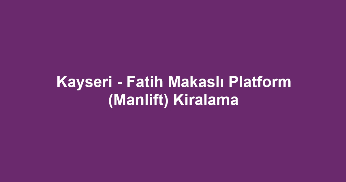 Kayseri - Fatih Makaslı Platform (Manlift) Kiralama