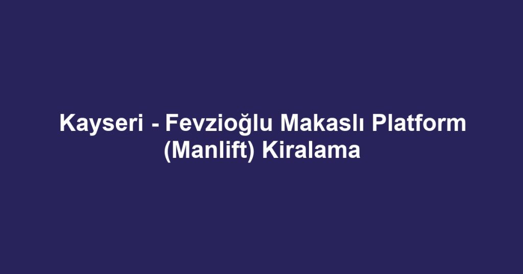 Kayseri - Fevzioğlu Makaslı Platform (Manlift) Kiralama