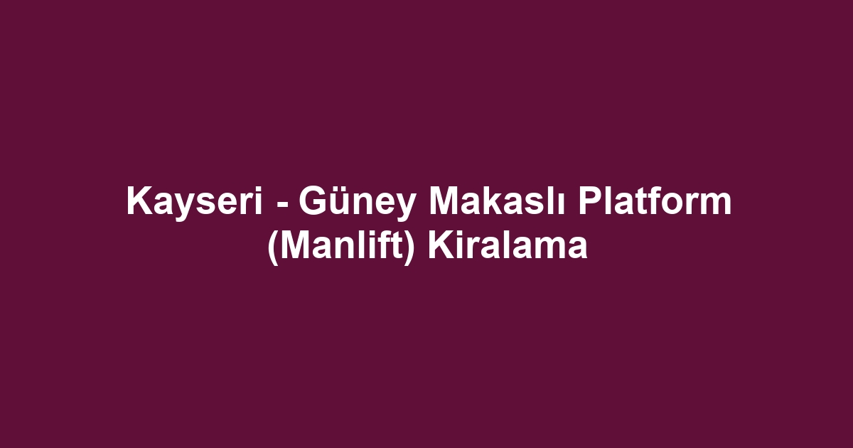 Kayseri - Güney Makaslı Platform (Manlift) Kiralama