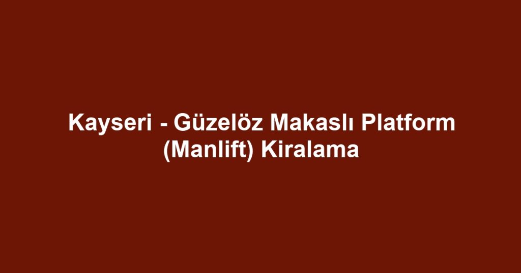 Kayseri - Güzelöz Makaslı Platform (Manlift) Kiralama