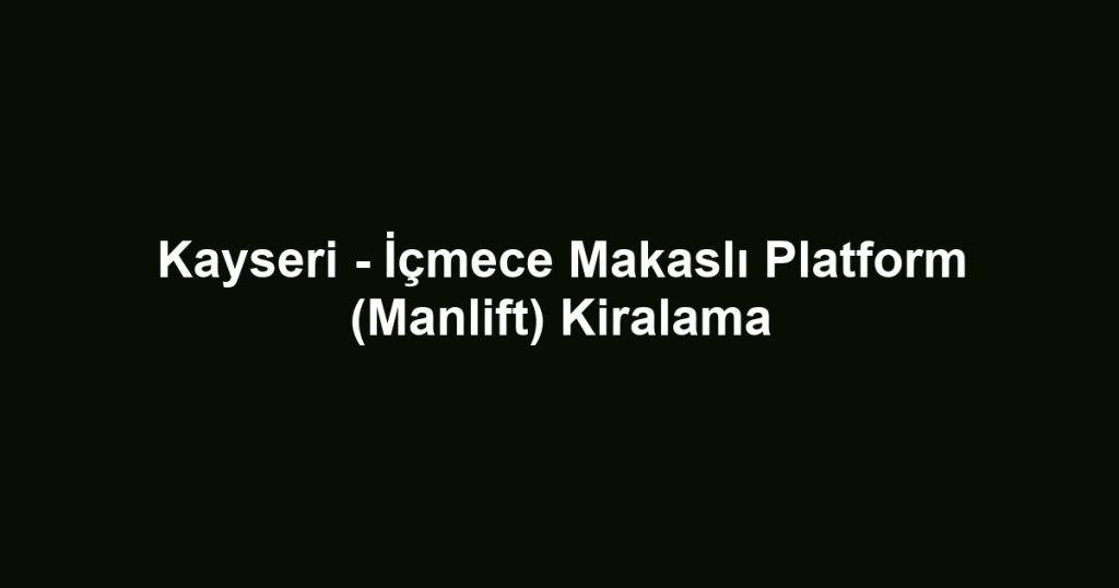 Kayseri - İçmece Makaslı Platform (Manlift) Kiralama