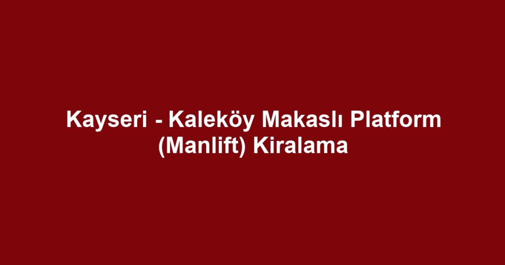 Kayseri - Kaleköy Makaslı Platform (Manlift) Kiralama