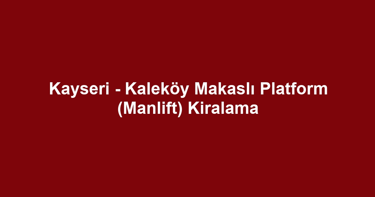 Kayseri - Kaleköy Makaslı Platform (Manlift) Kiralama
