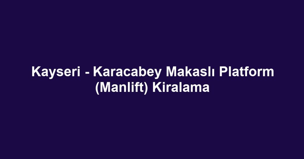 Kayseri - Karacabey Makaslı Platform (Manlift) Kiralama