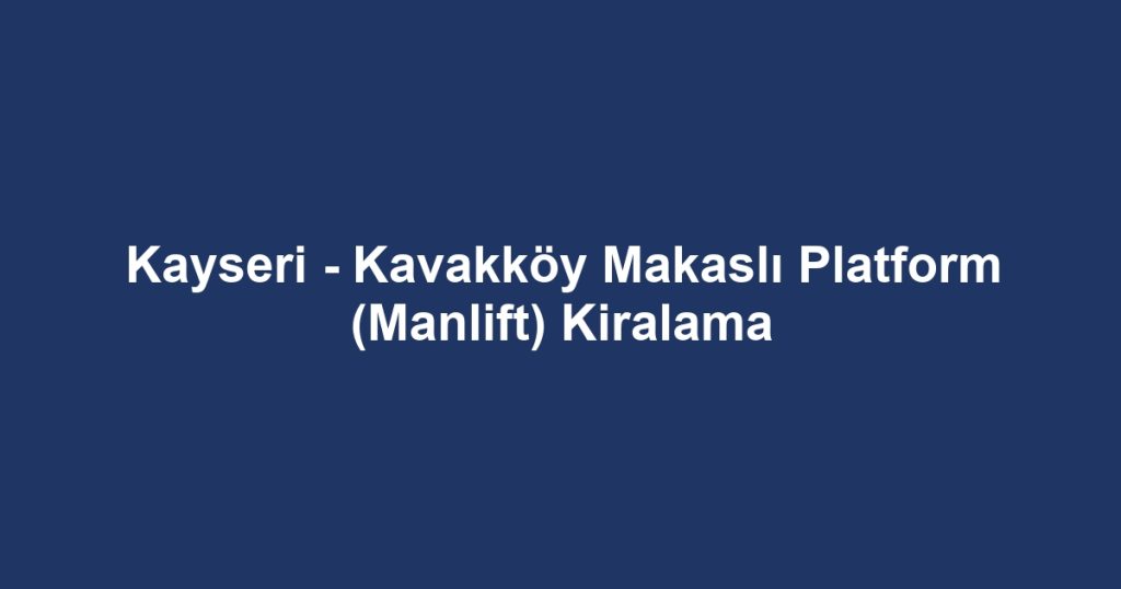 Kayseri - Kavakköy Makaslı Platform (Manlift) Kiralama