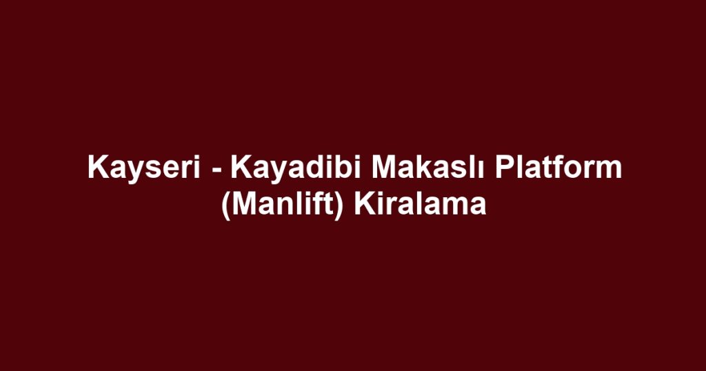 Kayseri - Kayadibi Makaslı Platform (Manlift) Kiralama