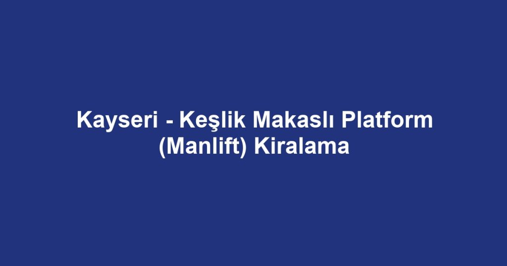 Kayseri - Keşlik Makaslı Platform (Manlift) Kiralama