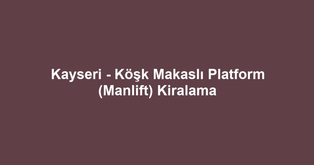 Kayseri - Köşk Makaslı Platform (Manlift) Kiralama
