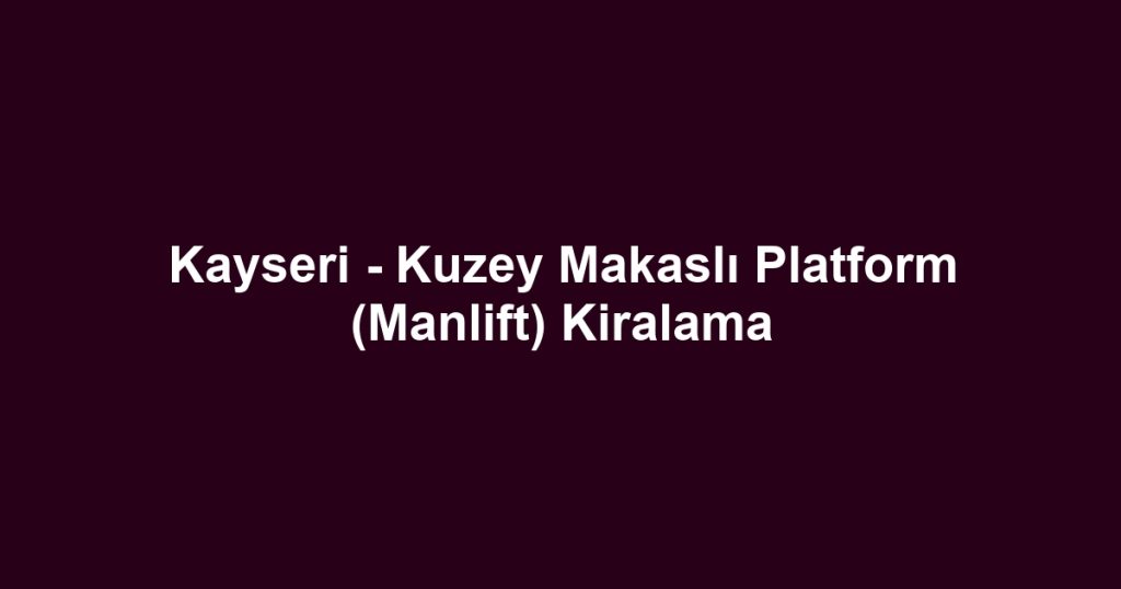Kayseri - Kuzey Makaslı Platform (Manlift) Kiralama