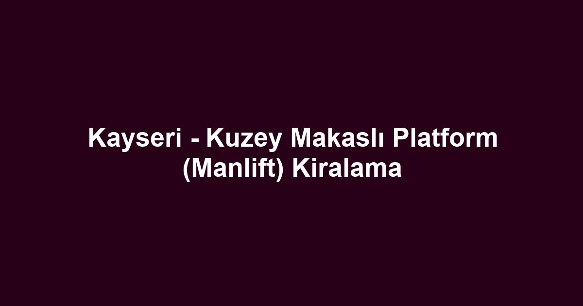 Kayseri - Kuzey Makaslı Platform (Manlift) Kiralama