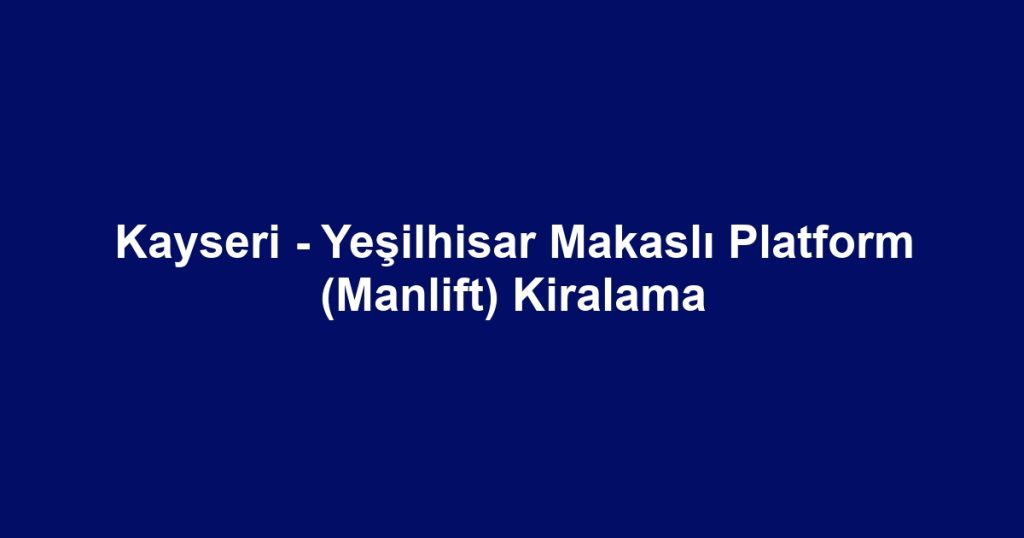 Kayseri - Yeşilhisar Makaslı Platform (Manlift) Kiralama