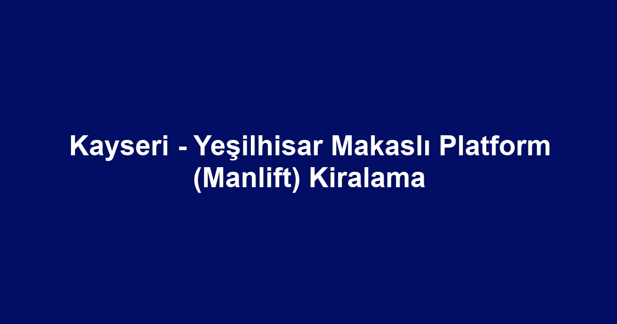 Kayseri - Yeşilhisar Makaslı Platform (Manlift) Kiralama