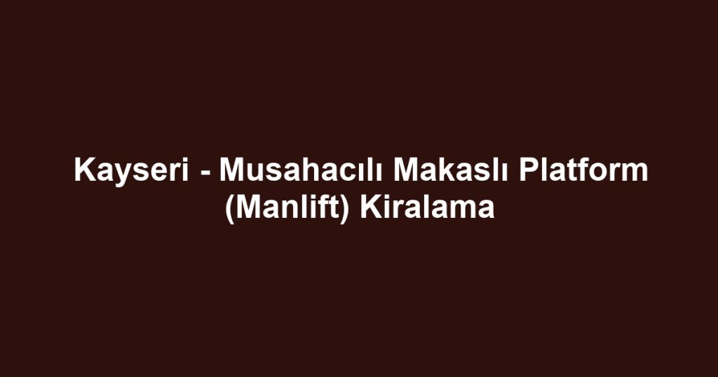Kayseri - Musahacılı Makaslı Platform (Manlift) Kiralama