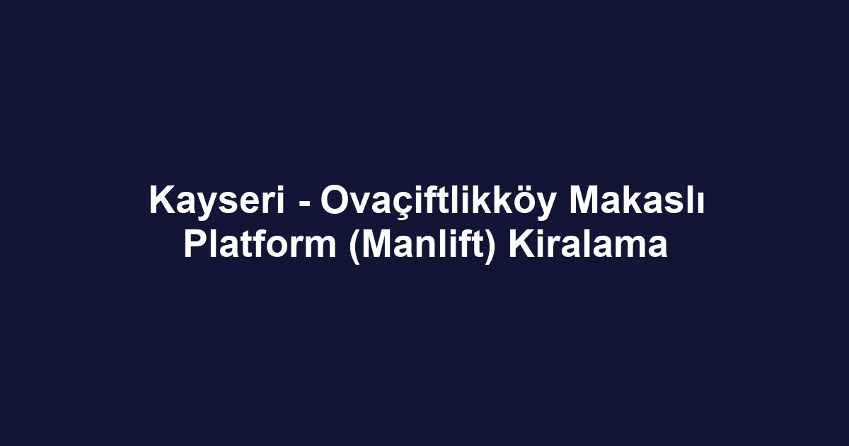Kayseri - Ovaçiftlikköy Makaslı Platform (Manlift) Kiralama