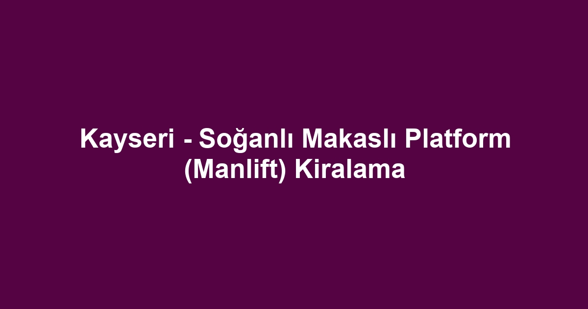 Kayseri - Soğanlı Makaslı Platform (Manlift) Kiralama