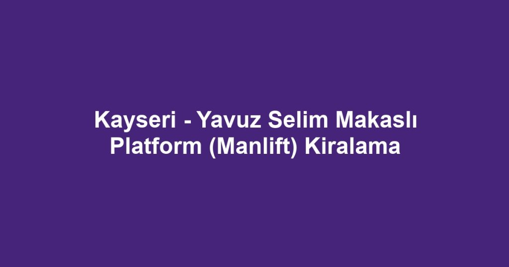 Kayseri - Yavuz Selim Makaslı Platform (Manlift) Kiralama