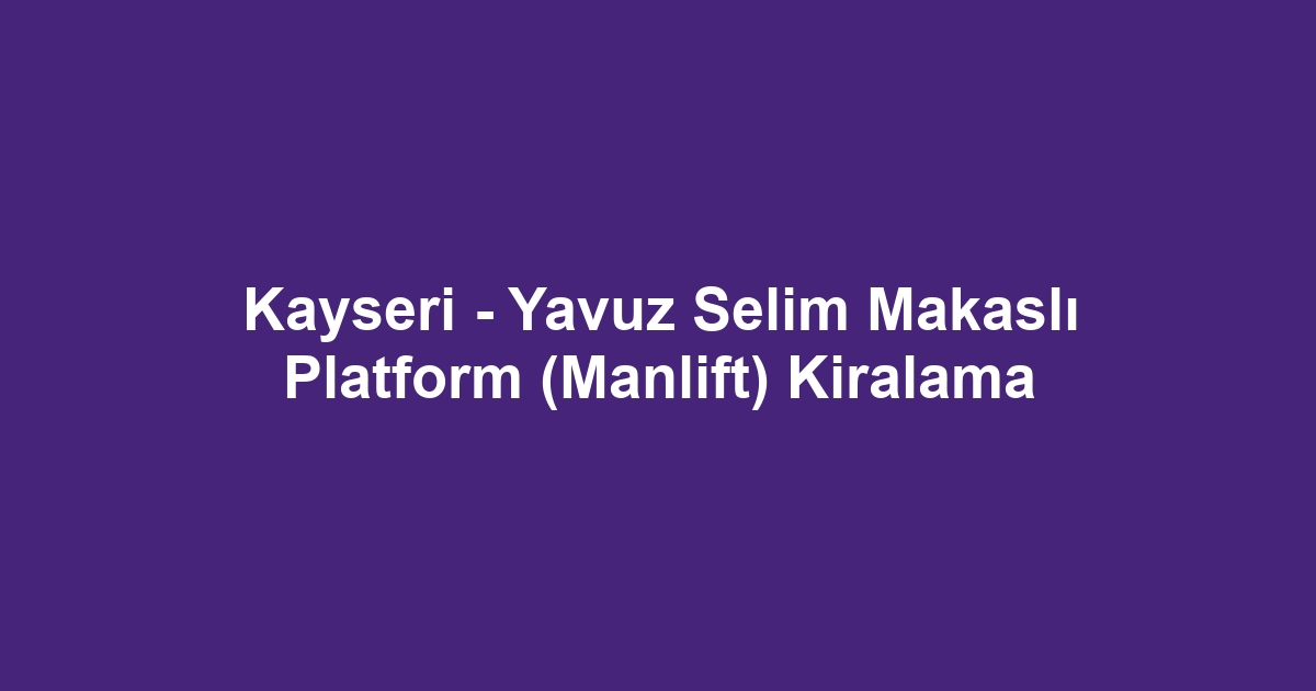 Kayseri - Yavuz Selim Makaslı Platform (Manlift) Kiralama