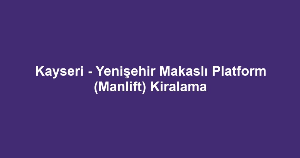 Kayseri - Yenişehir Makaslı Platform (Manlift) Kiralama