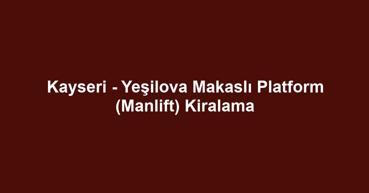 Kayseri - Yeşilova Makaslı Platform (Manlift) Kiralama