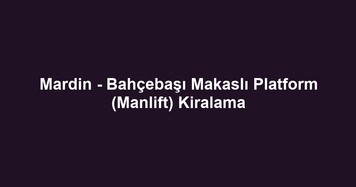Mardin - Bahçebaşı Makaslı Platform (Manlift) Kiralama
