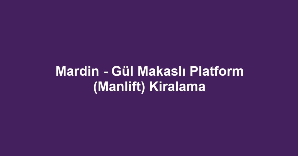 Mardin - Gül Makaslı Platform (Manlift) Kiralama