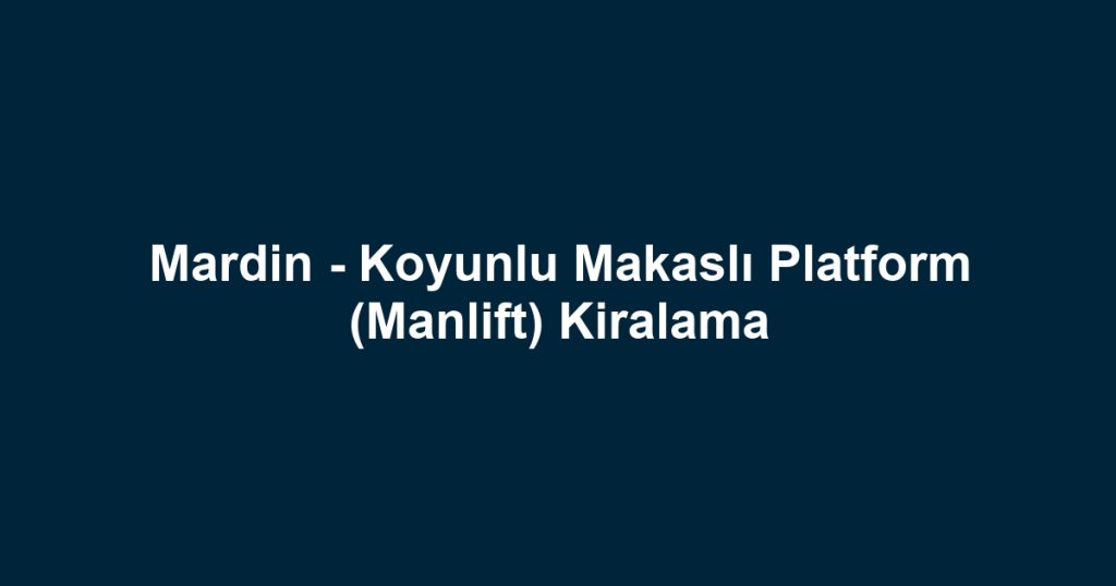 Mardin - Koyunlu Makaslı Platform (Manlift) Kiralama
