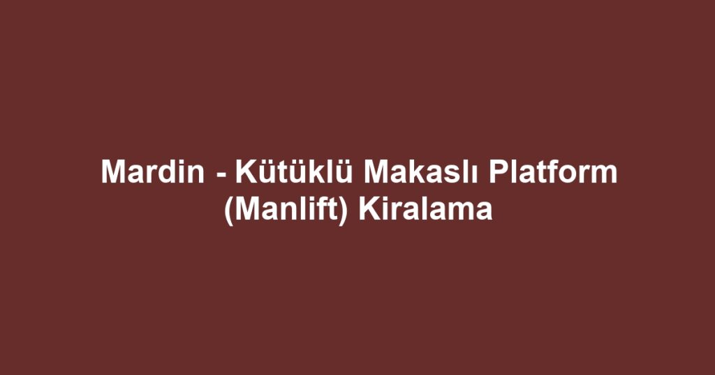 Mardin - Kütüklü Makaslı Platform (Manlift) Kiralama