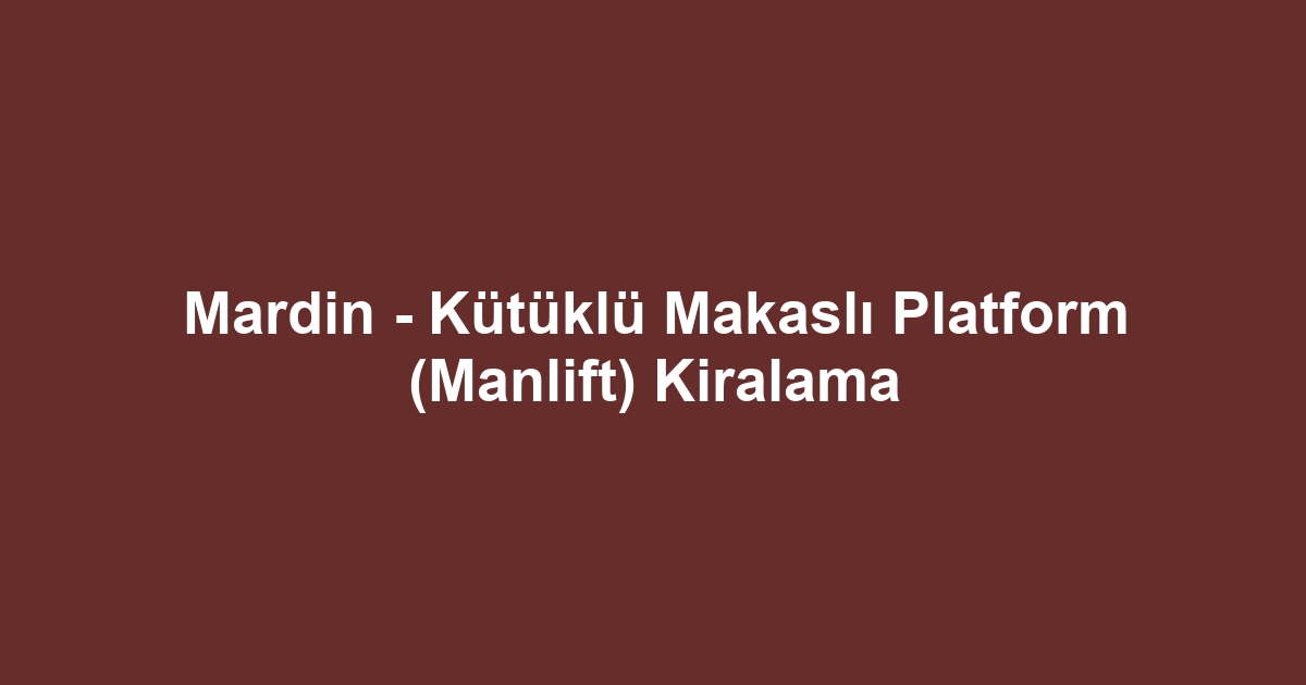 Mardin - Kütüklü Makaslı Platform (Manlift) Kiralama