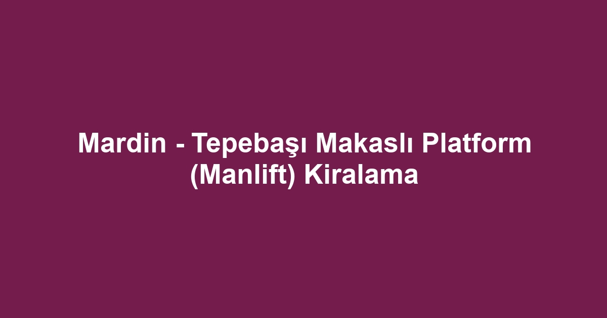Mardin - Tepebaşı Makaslı Platform (Manlift) Kiralama