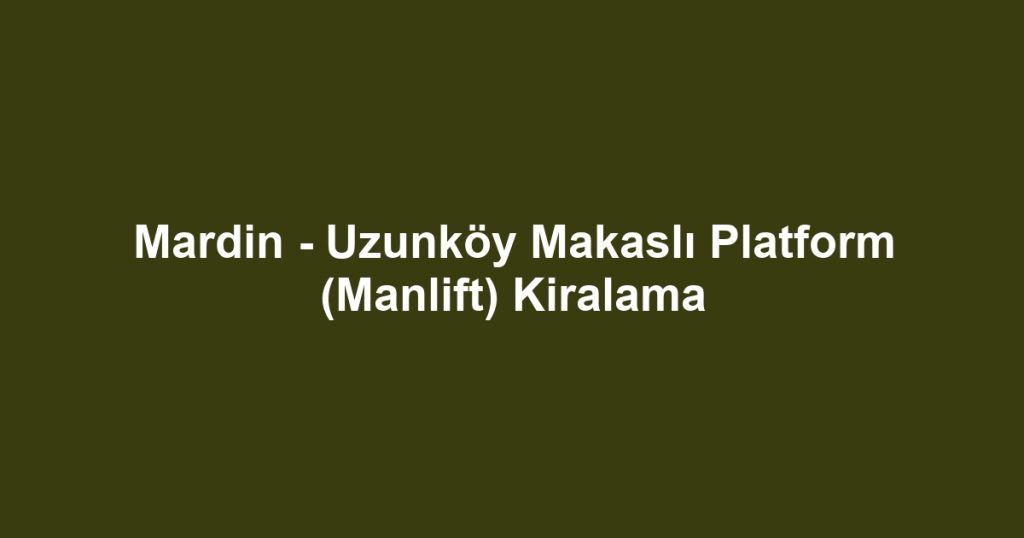 Mardin - Uzunköy Makaslı Platform (Manlift) Kiralama