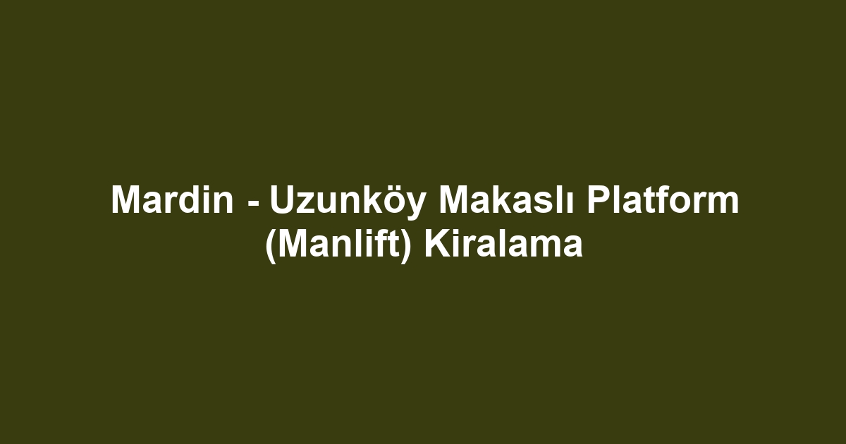 Mardin - Uzunköy Makaslı Platform (Manlift) Kiralama