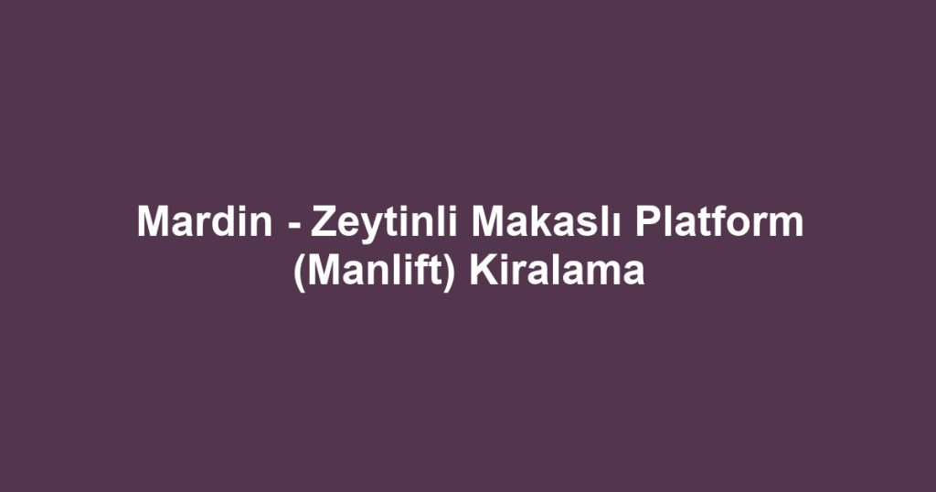 Mardin - Zeytinli Makaslı Platform (Manlift) Kiralama