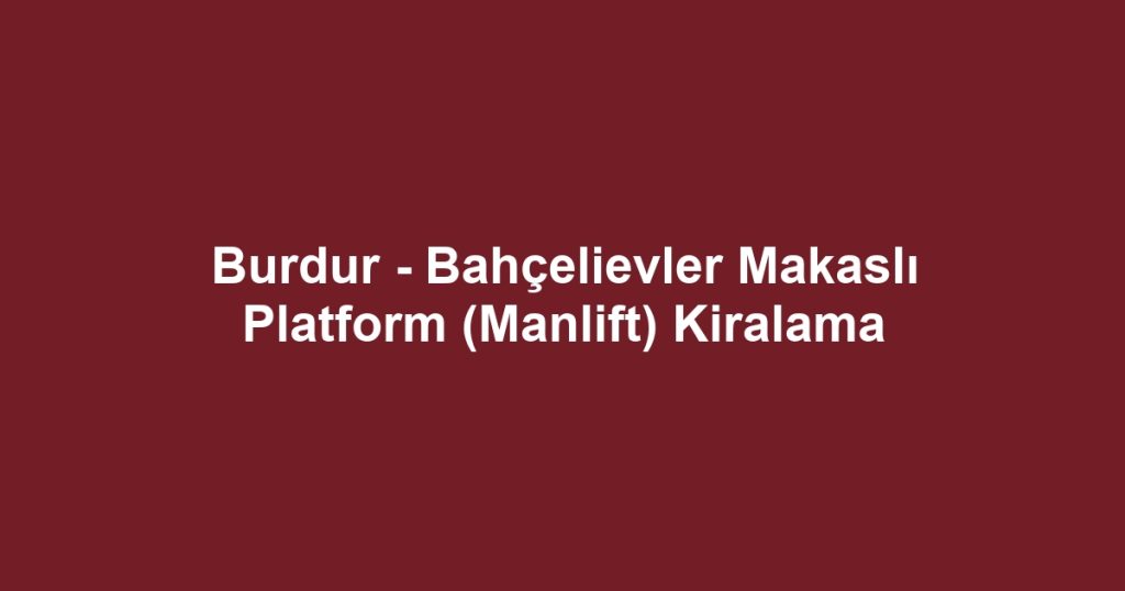 Burdur - Bahçelievler Makaslı Platform (Manlift) Kiralama