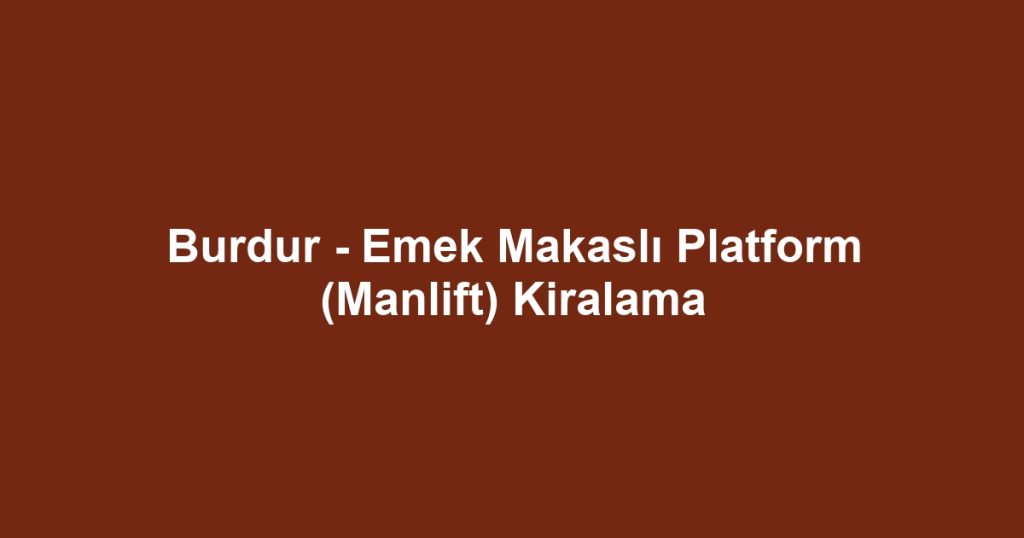 Burdur - Emek Makaslı Platform (Manlift) Kiralama